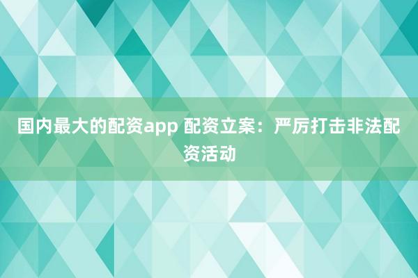 国内最大的配资app 配资立案：严厉打击非法配资活动
