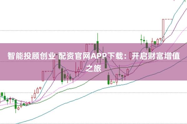 智能投顾创业 配资官网APP下载：开启财富增值之旅