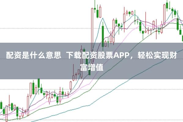 配资是什么意思  下载配资股票APP，轻松实现财富增值