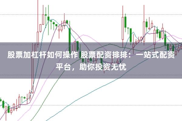 股票加杠杆如何操作 股票配资排排：一站式配资平台，助你投资无忧