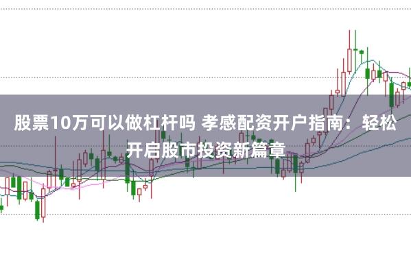 股票10万可以做杠杆吗 孝感配资开户指南：轻松开启股市投资新篇章