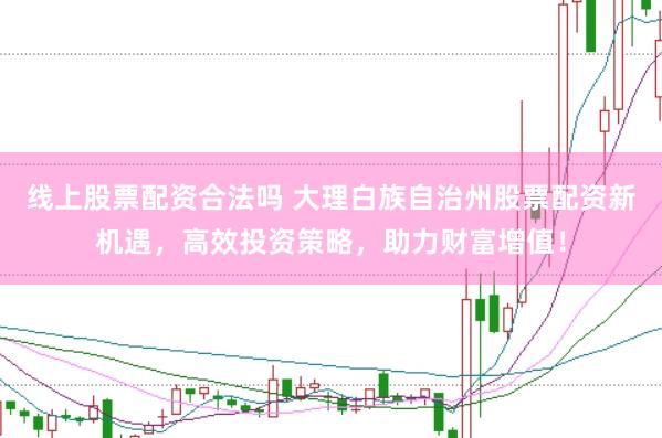 线上股票配资合法吗 大理白族自治州股票配资新机遇，高效投资策略，助力财富增值！