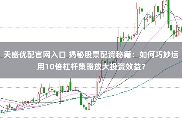 天盛优配官网入口 揭秘股票配资秘籍：如何巧妙运用10倍杠杆策略放大投资效益？