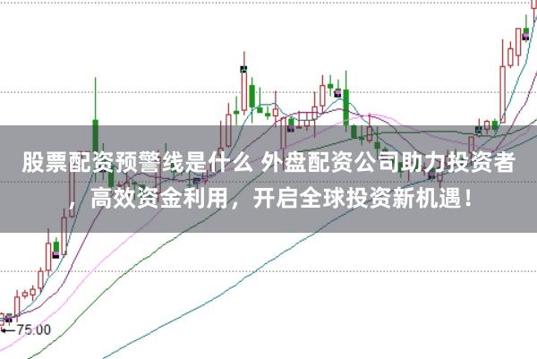 股票配资预警线是什么 外盘配资公司助力投资者，高效资金利用，开启全球投资新机遇！