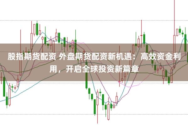 股指期货配资 外盘期货配资新机遇：高效资金利用，开启全球投资新篇章