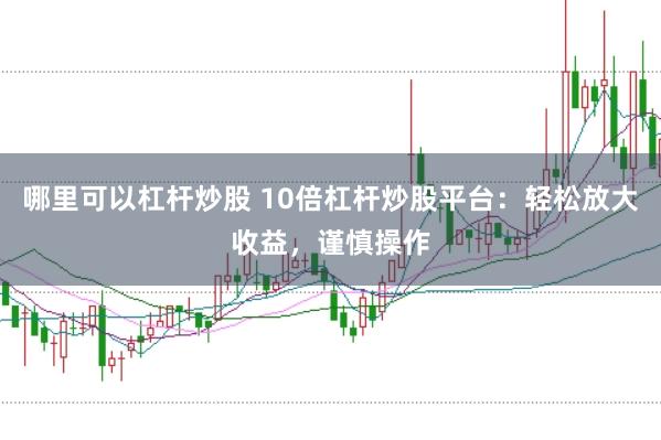 哪里可以杠杆炒股 10倍杠杆炒股平台：轻松放大收益，谨慎操作