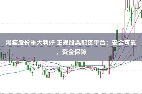 黑猫股份重大利好 正规股票配资平台：安全可靠，资金保障