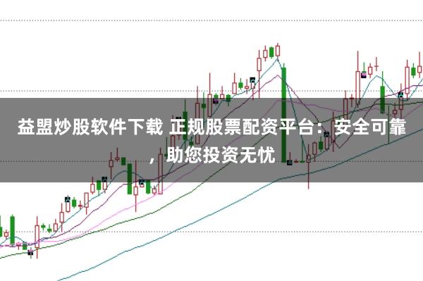 益盟炒股软件下载 正规股票配资平台：安全可靠，助您投资无忧