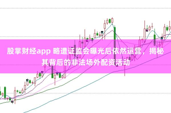 股掌财经app 略遭证监会曝光后依然运营，揭秘其背后的非法场外配资活动