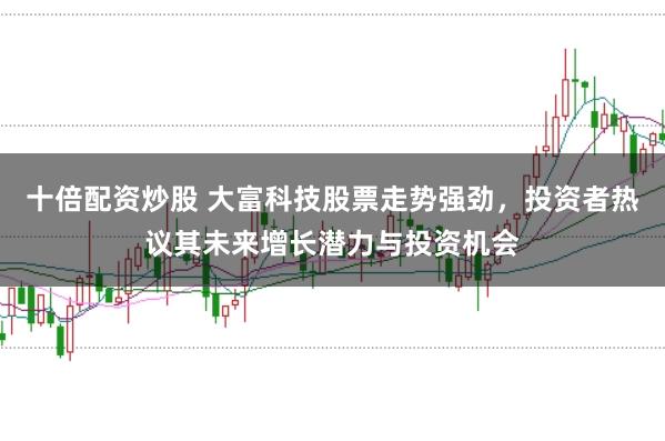 十倍配资炒股 大富科技股票走势强劲，投资者热议其未来增长潜力与投资机会