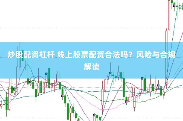 炒股配资杠杆 线上股票配资合法吗？风险与合规解读