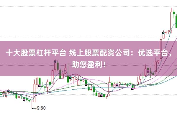 十大股票杠杆平台 线上股票配资公司：优选平台，助您盈利！