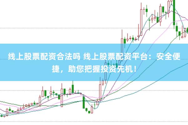 线上股票配资合法吗 线上股票配资平台：安全便捷，助您把握投资先机！