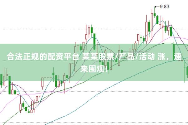 合法正规的配资平台 某某股票/产品/活动 涨，速来围观！