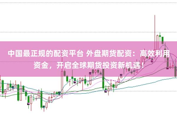 中国最正规的配资平台 外盘期货配资：高效利用资金，开启全球期货投资新机遇！