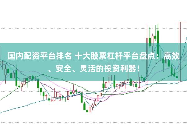国内配资平台排名 十大股票杠杆平台盘点：高效、安全、灵活的投资利器！