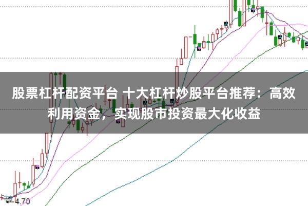 股票杠杆配资平台 十大杠杆炒股平台推荐：高效利用资金，实现股市投资最大化收益