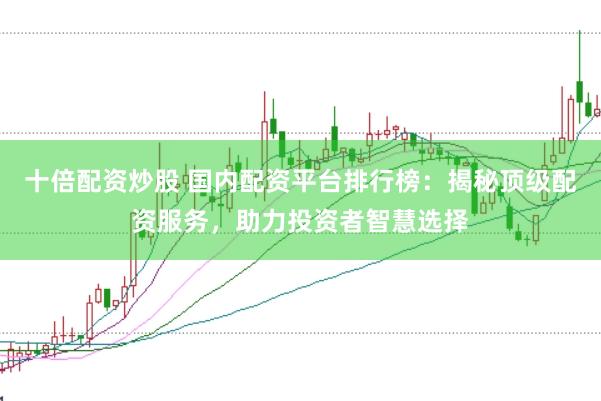 十倍配资炒股 国内配资平台排行榜：揭秘顶级配资服务，助力投资者智慧选择