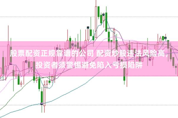 股票配资正规靠谱的公司 配资炒股违法风险高，投资者须警惕避免陷入亏损陷阱