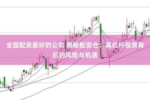 全国配资最好的公司 揭秘配资仓：高杠杆投资背后的风险与机遇