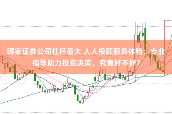 哪家证券公司杠杆最大 人人投顾服务体验：专业指导助力投资决策，究竟好不好？