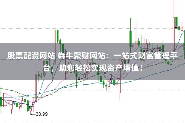 股票配资网站 犇牛聚财网站：一站式财富管理平台，助您轻松实现资产增值！