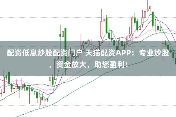 配资低息炒股配资门户 天猫配资APP：专业炒股，资金放大，助您盈利！