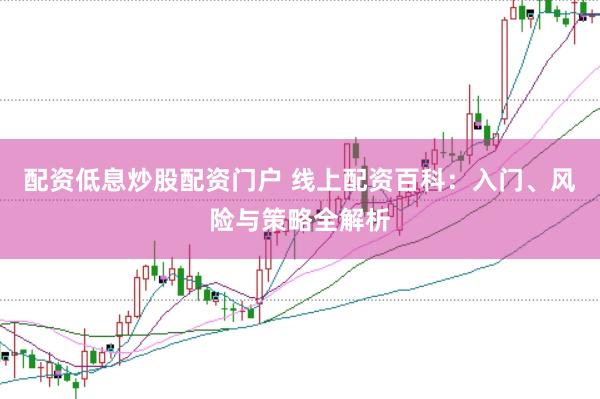 配资低息炒股配资门户 线上配资百科：入门、风险与策略全解析