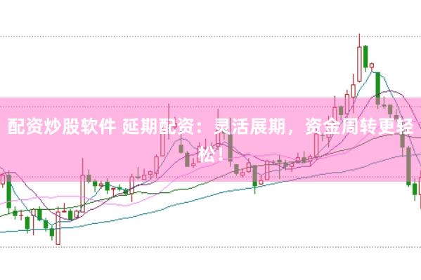 配资炒股软件 延期配资：灵活展期，资金周转更轻松！