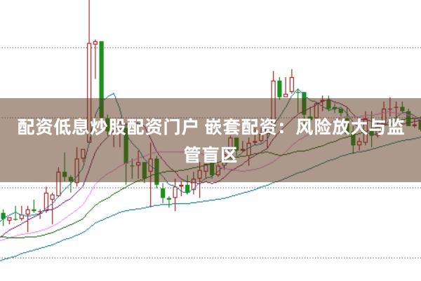 配资低息炒股配资门户 嵌套配资：风险放大与监管盲区