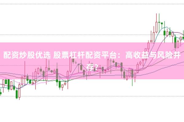 配资炒股优选 股票杠杆配资平台：高收益与风险并存？