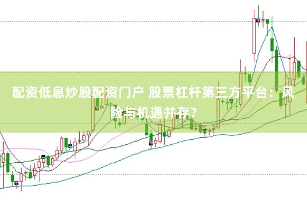 配资低息炒股配资门户 股票杠杆第三方平台：风险与机遇并存？