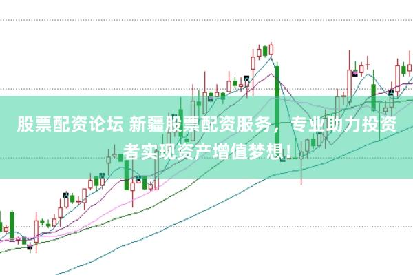 股票配资论坛 新疆股票配资服务，专业助力投资者实现资产增值梦想！