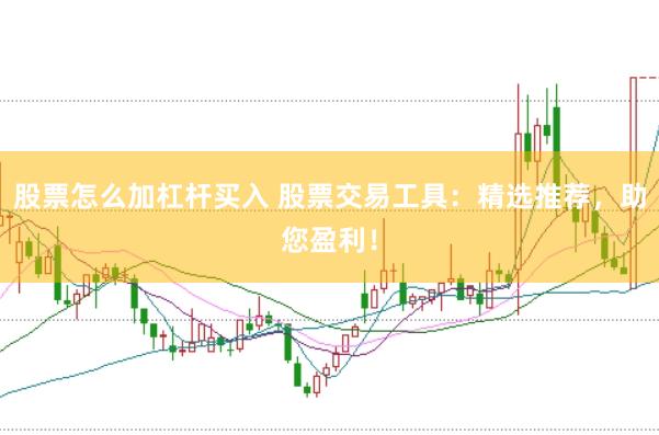 股票怎么加杠杆买入 股票交易工具：精选推荐，助您盈利！