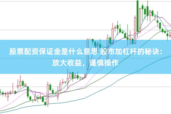 股票配资保证金是什么意思 股市加杠杆的秘诀：放大收益，谨慎操作