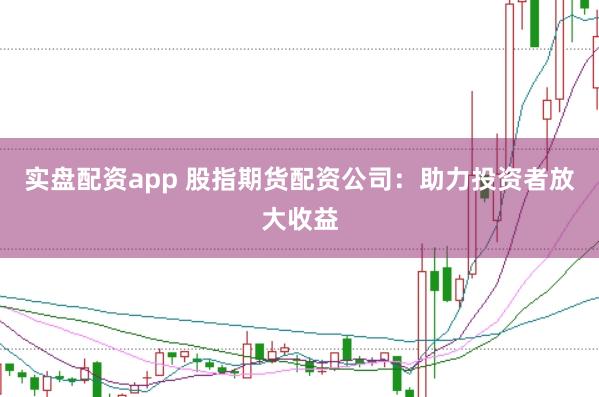 实盘配资app 股指期货配资公司：助力投资者放大收益