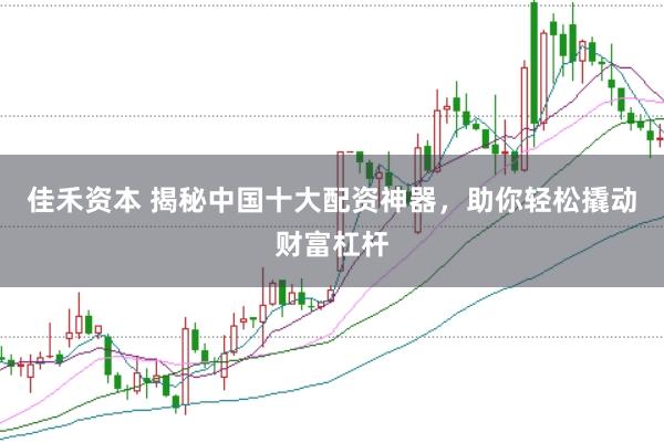 佳禾资本 揭秘中国十大配资神器，助你轻松撬动财富杠杆