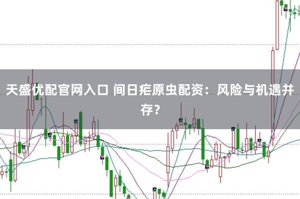天盛优配官网入口 间日疟原虫配资：风险与机遇并存？