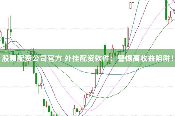 股票配资公司官方 外挂配资软件：警惕高收益陷阱！