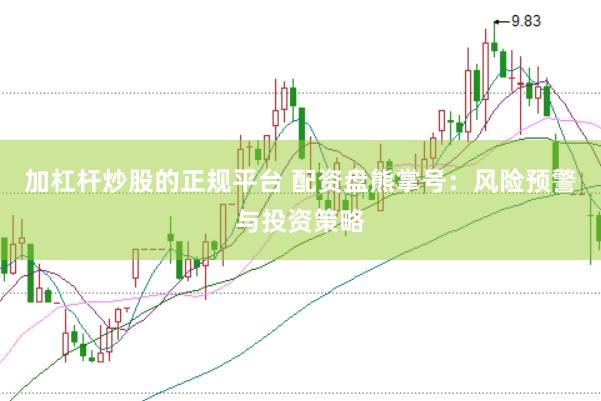 加杠杆炒股的正规平台 配资盘熊掌号：风险预警与投资策略