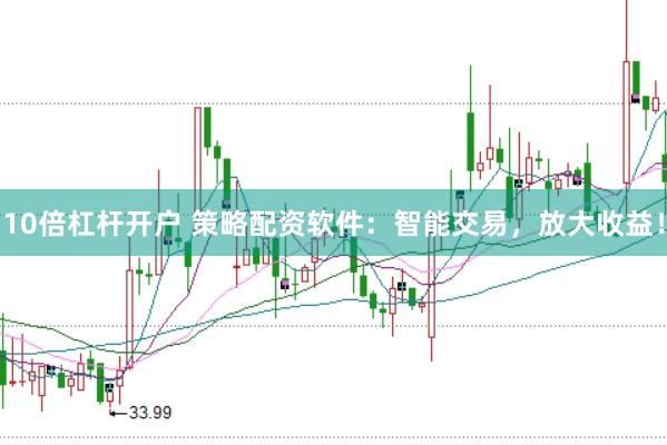 10倍杠杆开户 策略配资软件：智能交易，放大收益！