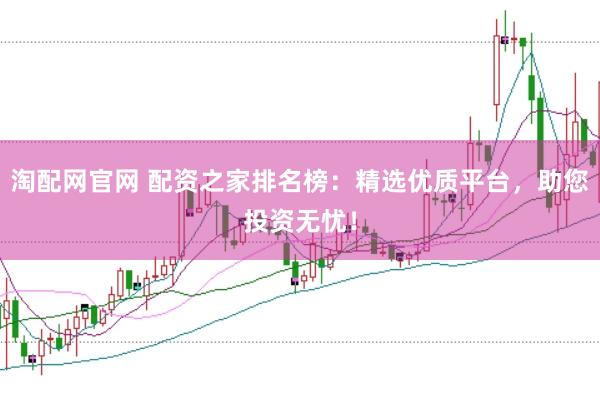 淘配网官网 配资之家排名榜：精选优质平台，助您投资无忧！