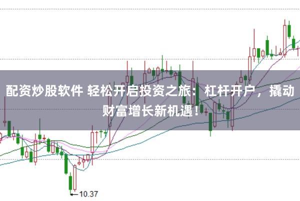 配资炒股软件 轻松开启投资之旅：杠杆开户，撬动财富增长新机遇！