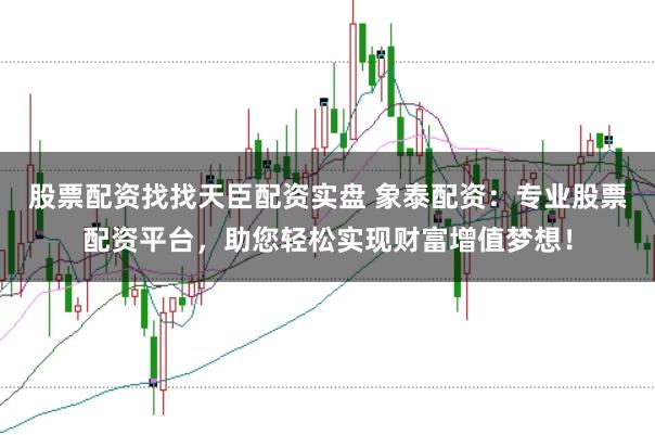 股票配资找找天臣配资实盘 象泰配资：专业股票配资平台，助您轻松实现财富增值梦想！