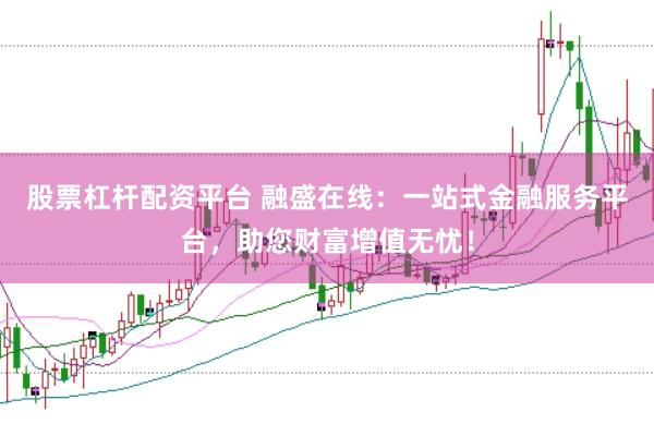 股票杠杆配资平台 融盛在线：一站式金融服务平台，助您财富增值无忧！