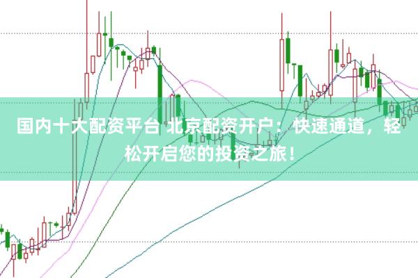 国内十大配资平台 北京配资开户：快速通道，轻松开启您的投资之旅！