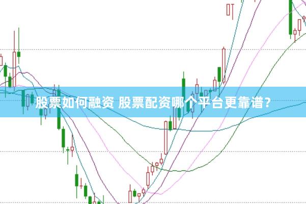 股票如何融资 股票配资哪个平台更靠谱？