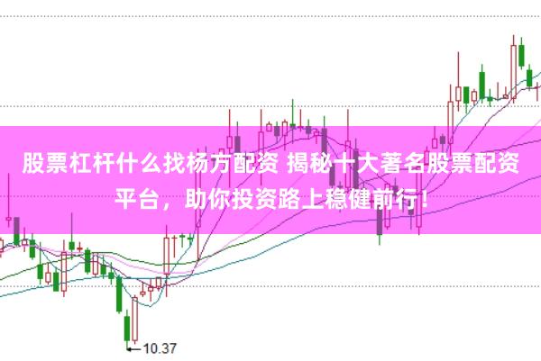股票杠杆什么找杨方配资 揭秘十大著名股票配资平台，助你投资路上稳健前行！