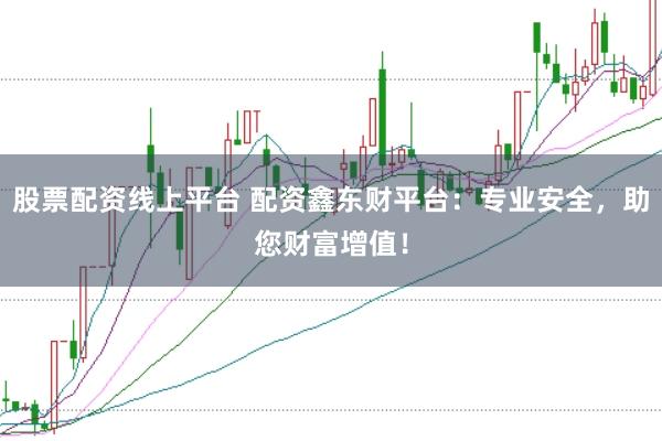 股票配资线上平台 配资鑫东财平台：专业安全，助您财富增值！