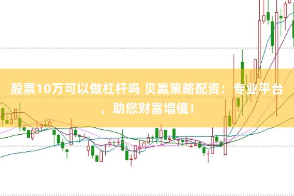 股票10万可以做杠杆吗 贝赢策略配资：专业平台，助您财富增值！